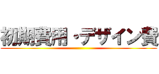 初期費用・デザイン費 ()