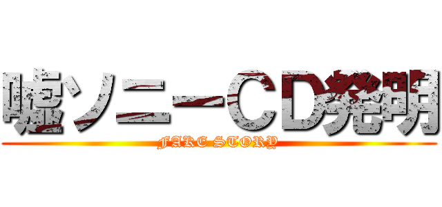 嘘ソニーＣＤ発明 (FAKE STORY)