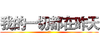 我的一切都在昨天 (哈哈)