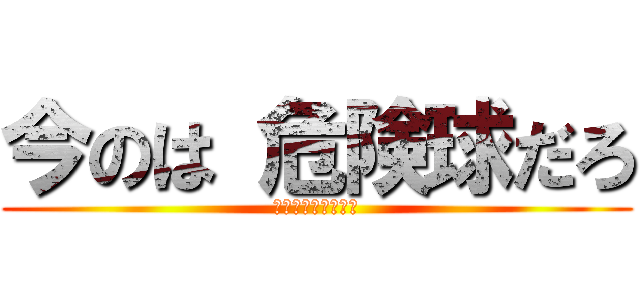 今のは 危険球だろ (よく見ろ　ノーコン)