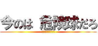 今のは 危険球だろ (よく見ろ　ノーコン)