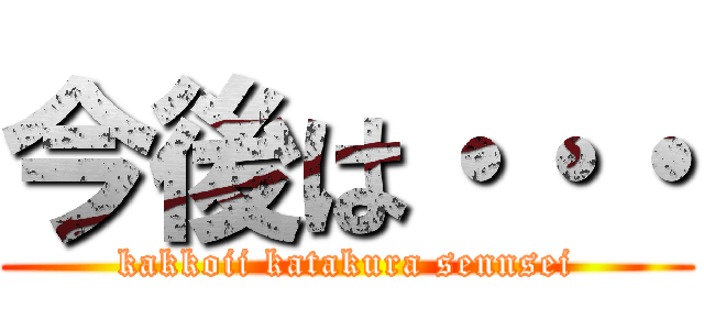 今後は・・・ (kakkoii katakura sennsei)