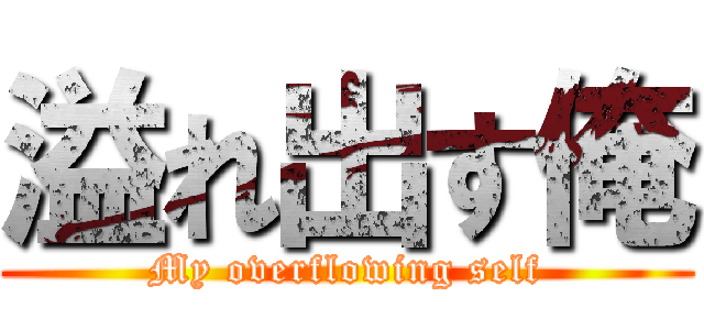 溢れ出す俺 (My overflowing self)