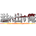 溢れ出す俺 (My overflowing self)