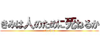 きみは人のために死ねるか (attack on)