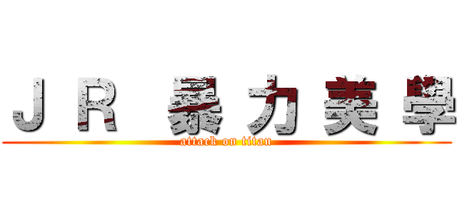Ｊ Ｒ  暴 力 美 學 (attack on titan)