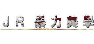 Ｊ Ｒ  暴 力 美 學 (attack on titan)