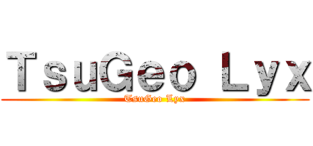 ＴｓｕＧｅｏ Ｌｙｘ (TsuGeo Lyx)