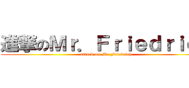 進撃のＭｒ．Ｆｒｉｅｄｒｉｃｈ (attack on Mr.Friedrich)
