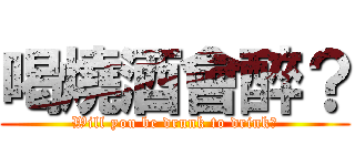 喝燒酒會醉？ (Will you be drunk to drink?)