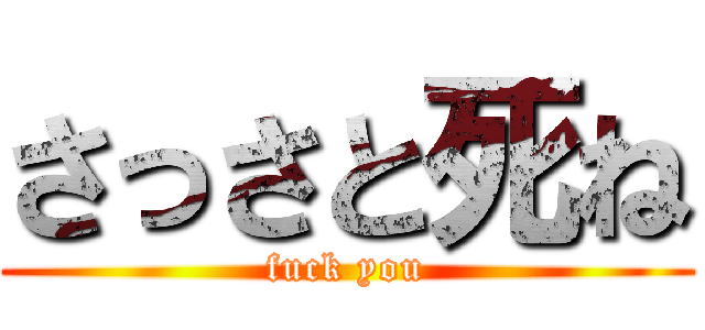 さっさと死ね (fuck you)