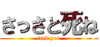 さっさと死ね (fuck you)
