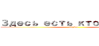 Здесь есть ктонибуть  (Sky4no)