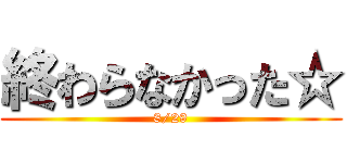 終わらなかった☆ (8/29)