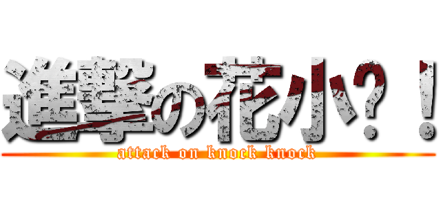 進撃の花小摁！ (attack on knock knock)
