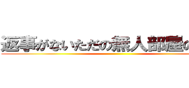 返事がないただの無人部屋のようだ ()