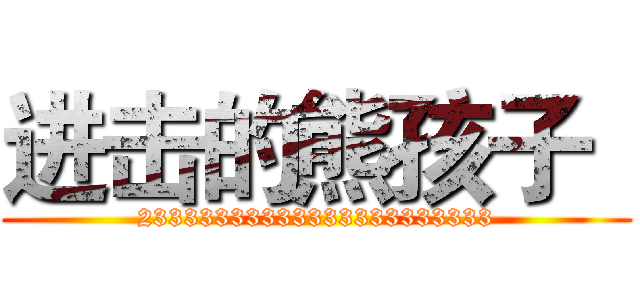 进击的熊孩子
 (23333333333333333333333)