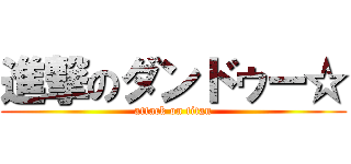 進撃のダンドゥー☆ (attack on titan)