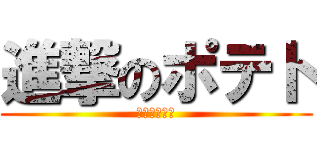 進撃のポテト (おいしいよー)