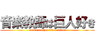音楽教師は巨人好き (music teacher likes taitan)