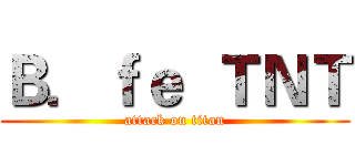 Ｂ．ｆｅ  ＴＮＴ (attack on titan)