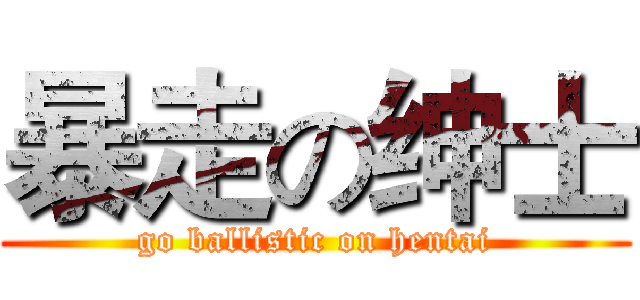 暴走の绅士 (go ballistic on hentai)