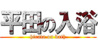 平田の入浴 (hirata on bath)