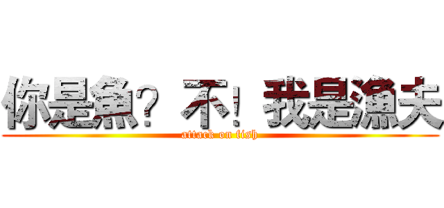你是魚？不！我是漁夫 (attack on fish)