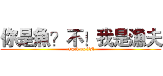 你是魚？不！我是漁夫 (attack on fish)
