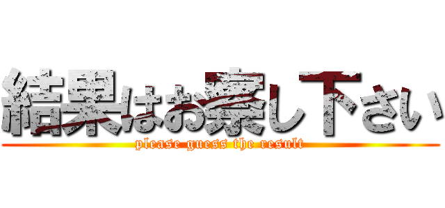 結果はお察し下さい (please guess the result)