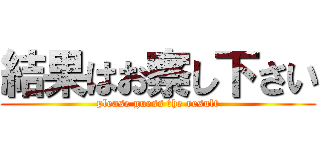 結果はお察し下さい (please guess the result)