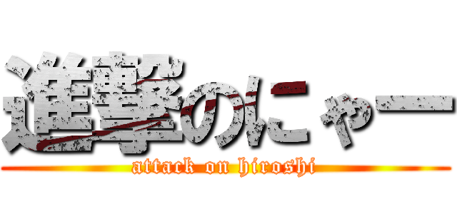 進撃のにゃー (attack on hiroshi)