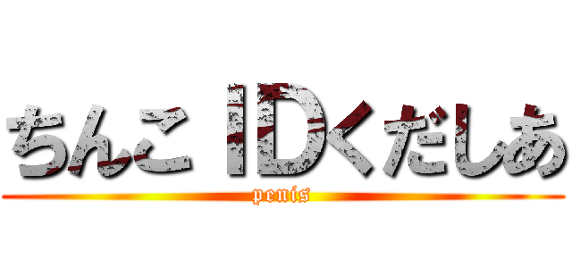 ちんこＩＤくだしあ (penis)
