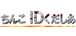 ちんこＩＤくだしあ (penis)