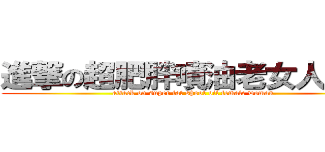 進撃の超肥胖噴油老女人耕旻 (attack on super fat shoot oil female woman)