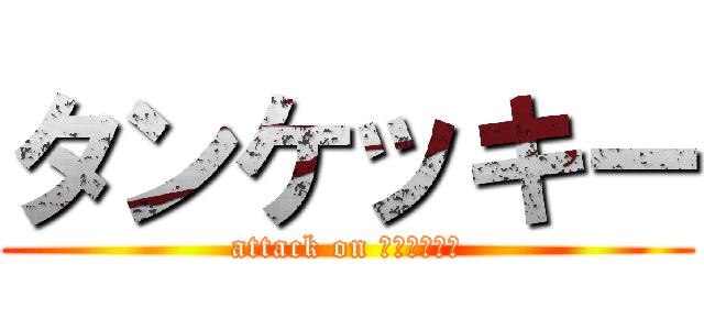 タンケッキー (attack on ＣＨＩＫＩＮ)