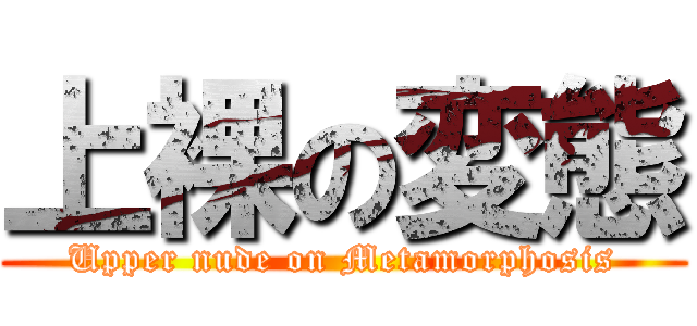 上裸の変態 (Upper nude on Metamorphosis)