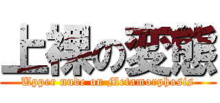 上裸の変態 (Upper nude on Metamorphosis)