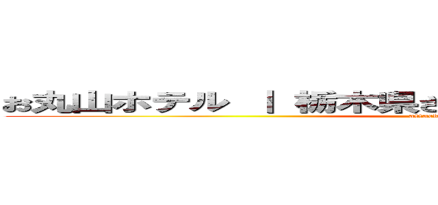 お丸山ホテル ｜ 栃木県さくら市喜連川温泉のホテル (attack on titan)