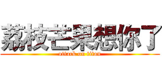荔枝芒果想你了 (attack on titan)