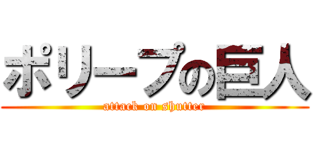 ポリープの巨人 (attack on shutter)