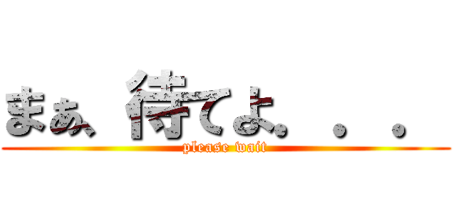 まぁ、待てよ．．． (please wait)