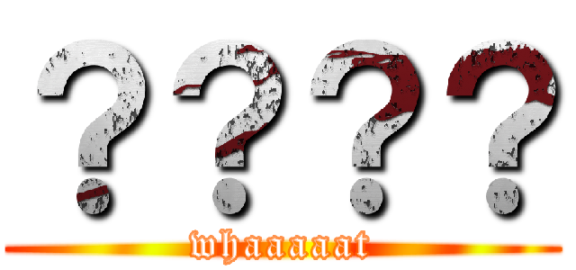 ？？？？ (whaaaaat)