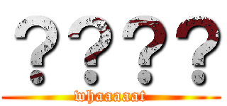 ？？？？ (whaaaaat)