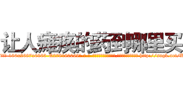 让人瘫痪的药到哪里买 (让人瘫痪的药到哪里买【电-186x2687x6963-Q278180069元-吉-药-业】我们做的是长期生意,靠的是老客户长期支持 http://sngk.net/Kfw7fM
)