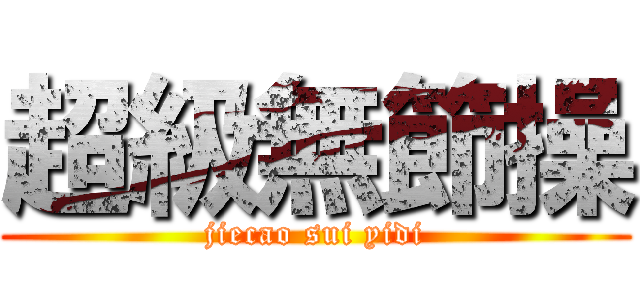 超級無節操 (jiecao sui yidi)