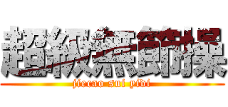 超級無節操 (jiecao sui yidi)