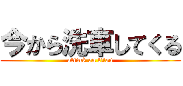 今から洗車してくる (attack on titan)