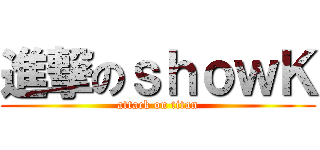 進撃のｓｈｏｗＫ (attack on titan)