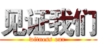 见证我们 (witness our )